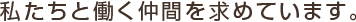 私たちと働く仲間を求めています。