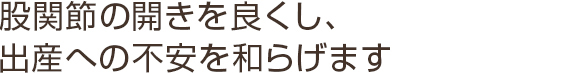 股関節の開きを良くし、出産への不安を和らげます